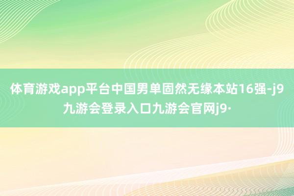 体育游戏app平台中国男单固然无缘本站16强-j9九游会登录入口九游会官网j9·