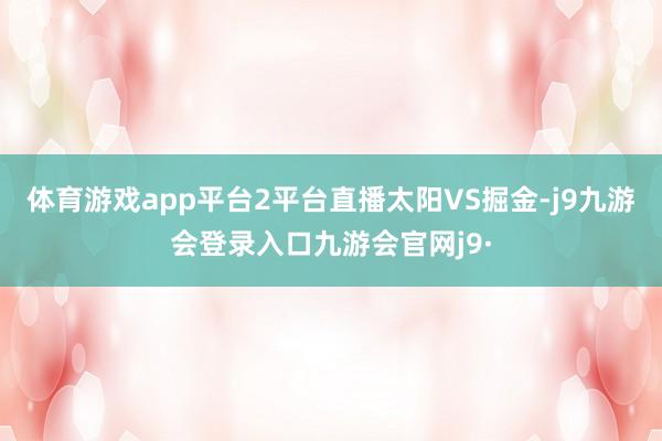 体育游戏app平台2平台直播太阳VS掘金-j9九游会登录入口九游会官网j9·