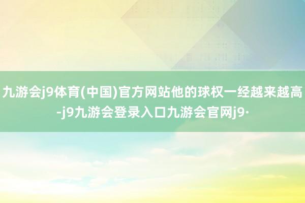 九游会j9体育(中国)官方网站他的球权一经越来越高-j9九游会登录入口九游会官网j9·