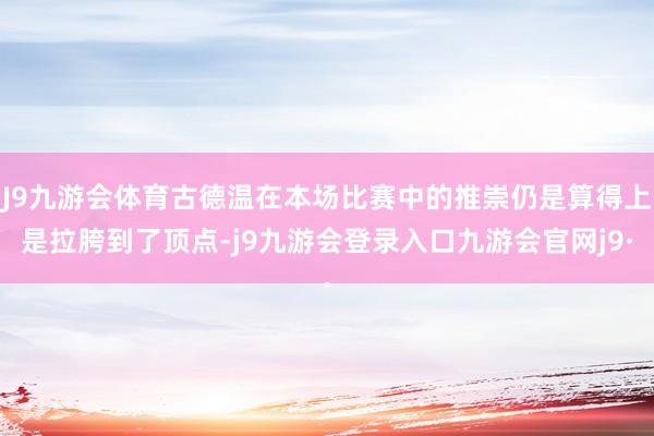 J9九游会体育古德温在本场比赛中的推崇仍是算得上是拉胯到了顶点-j9九游会登录入口九游会官网j9·