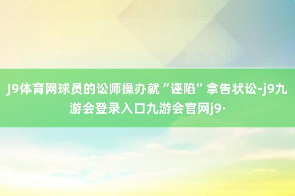 J9体育网球员的讼师操办就“诬陷”拿告状讼-j9九游会登录入口九游会官网j9·