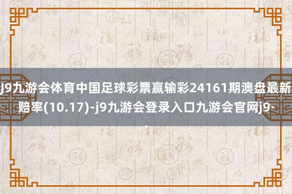 J9九游会体育中国足球彩票赢输彩24161期澳盘最新赔率(10.17)-j9九游会登录入口九游会官网j9·