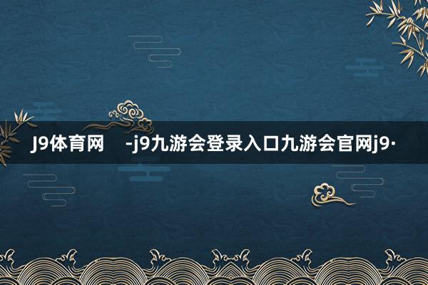 J9体育网    -j9九游会登录入口九游会官网j9·