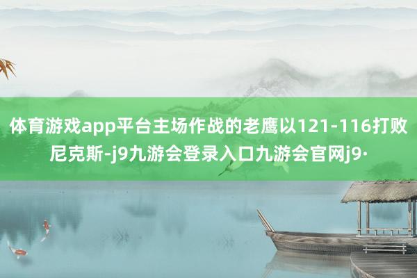 体育游戏app平台主场作战的老鹰以121-116打败尼克斯-j9九游会登录入口九游会官网j9·