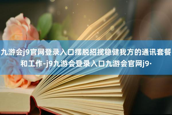 九游会j9官网登录入口摆脱招揽稳健我方的通讯套餐和工作-j9九游会登录入口九游会官网j9·